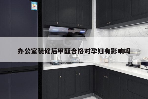 办公室装修后甲醛合格对孕妇有影响吗