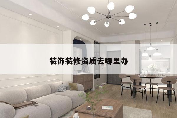 装饰装修资质去哪里办