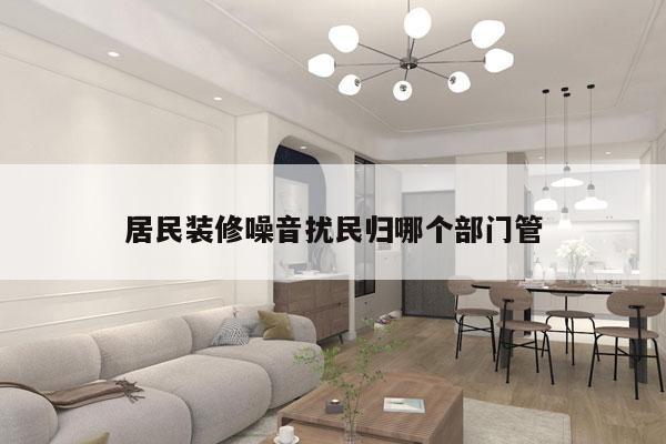 居民装修噪音扰民归哪个部门管