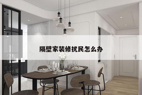 隔壁家装修扰民怎么办