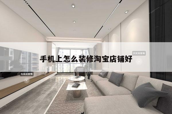手机上怎么装修淘宝店铺好