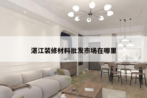 湛江装修材料批发市场在哪里