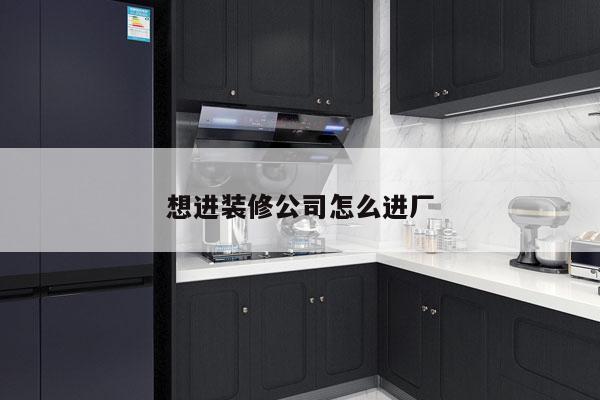 想进装修公司怎么进厂