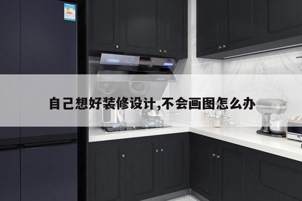自己想好装修设计,不会画图怎么办