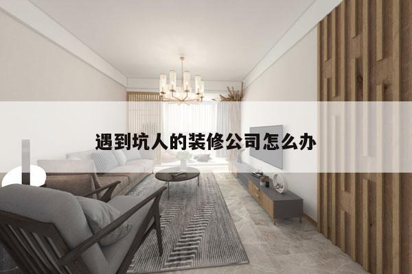 遇到坑人的装修公司怎么办