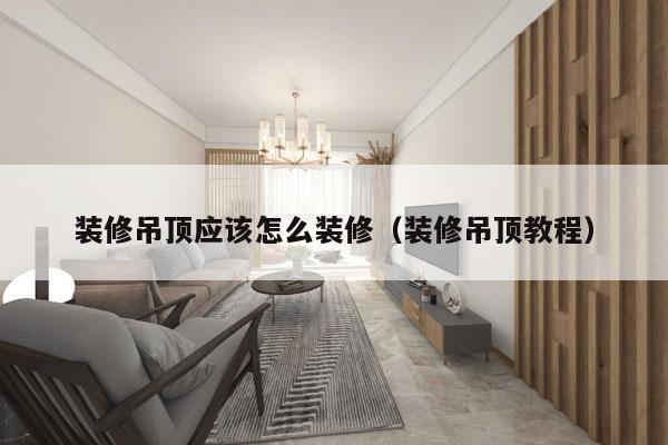 装修吊顶应该怎么装修（装修吊顶教程）