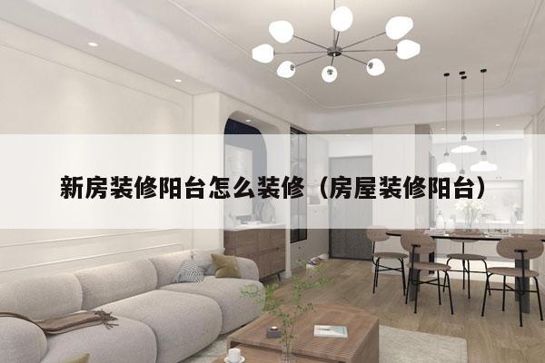 新房装修阳台怎么装修（房屋装修阳台）