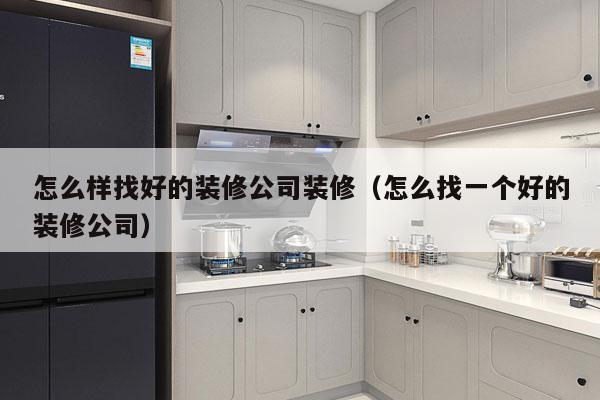 怎么样找好的装修公司装修（怎么找一个好的装修公司）