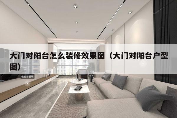 大门对阳台怎么装修效果图（大门对阳台户型图）