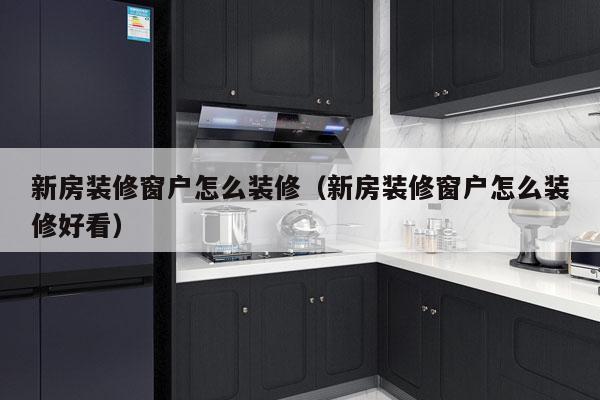 新房装修窗户怎么装修（新房装修窗户怎么装修好看）