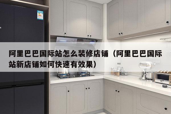 阿里巴巴国际站怎么装修店铺（阿里巴巴国际站新店铺如何快速有效果）