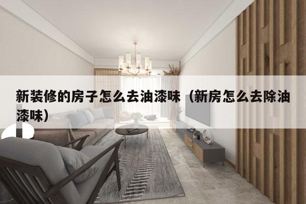 新装修的房子怎么去油漆味（新房怎么去除油漆味）