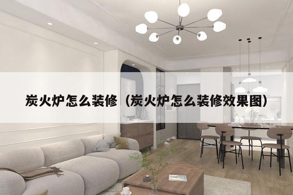 炭火炉怎么装修（炭火炉怎么装修效果图）