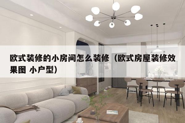 欧式装修的小房间怎么装修（欧式房屋装修效果图 小户型）