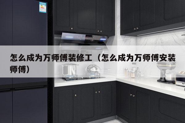 怎么成为万师傅装修工（怎么成为万师傅安装师傅）