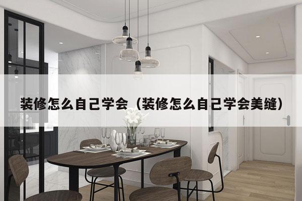 装修怎么自己学会（装修怎么自己学会美缝）
