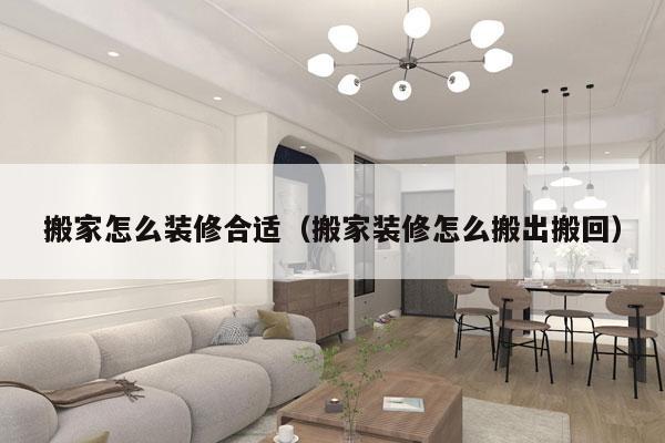 搬家怎么装修合适（搬家装修怎么搬出搬回）