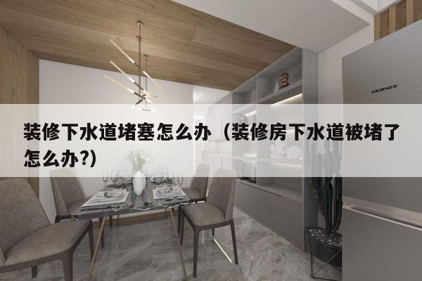 装修下水道堵塞怎么办（装修房下水道被堵了怎么办?）