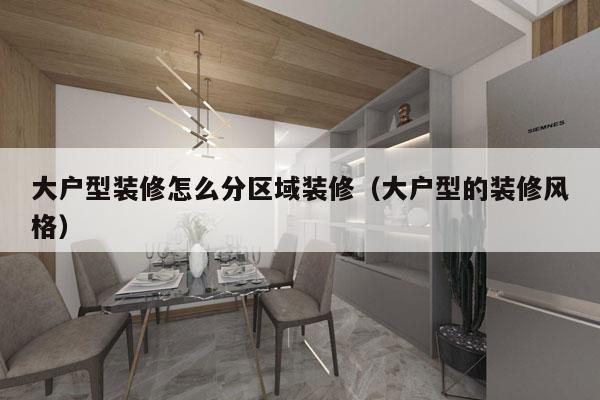 大户型装修怎么分区域装修（大户型的装修风格）