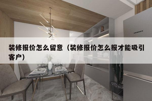 装修报价怎么留意（装修报价怎么报才能吸引客户）