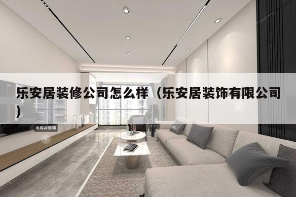 乐安居装修公司怎么样（乐安居装饰有限公司）