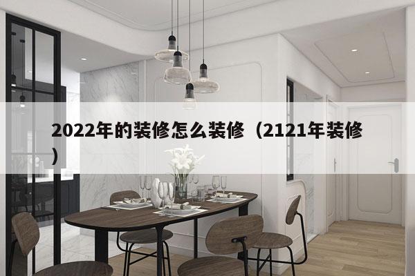 2022年的装修怎么装修（2121年装修）