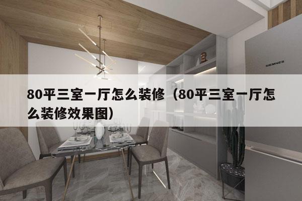 80平三室一厅怎么装修（80平三室一厅怎么装修效果图）