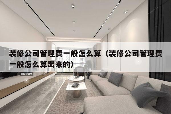 装修公司管理费一般怎么算（装修公司管理费一般怎么算出来的）