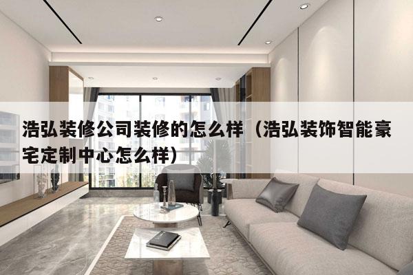 浩弘装修公司装修的怎么样（浩弘装饰智能豪宅定制中心怎么样）