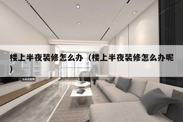 楼上半夜装修怎么办（楼上半夜装修怎么办呢）