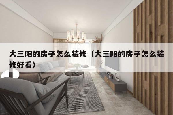 大三阳的房子怎么装修（大三阳的房子怎么装修好看）