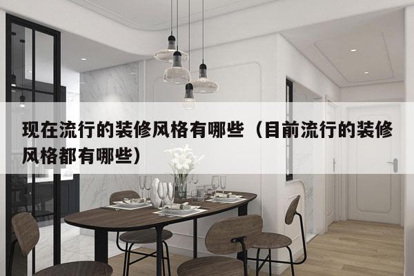 现在流行的装修风格有哪些（目前流行的装修风格都有哪些）