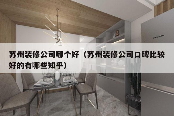 苏州装修公司哪个好（苏州装修公司口碑比较好的有哪些知乎）