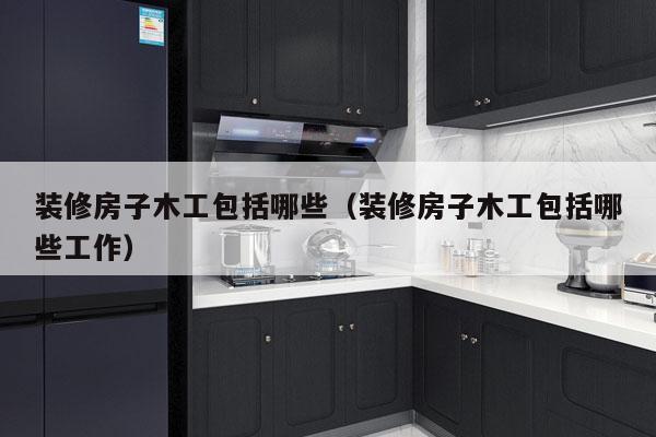 装修房子木工包括哪些（装修房子木工包括哪些工作）