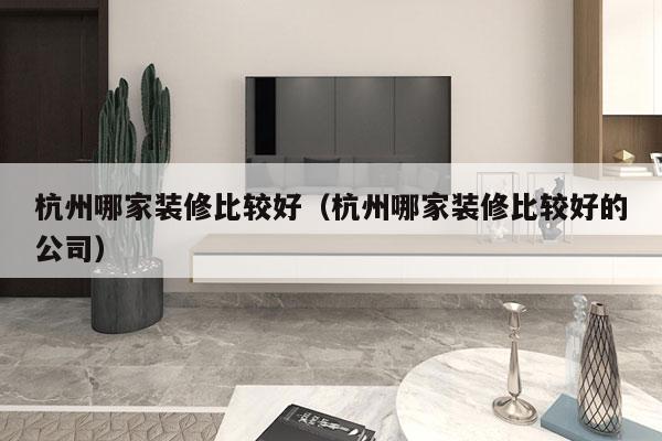 杭州哪家装修比较好（杭州哪家装修比较好的公司）