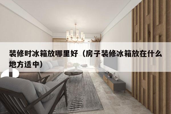 装修时冰箱放哪里好（房子装修冰箱放在什么地方适中）