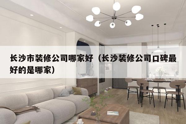 长沙市装修公司哪家好（长沙装修公司口碑最好的是哪家）