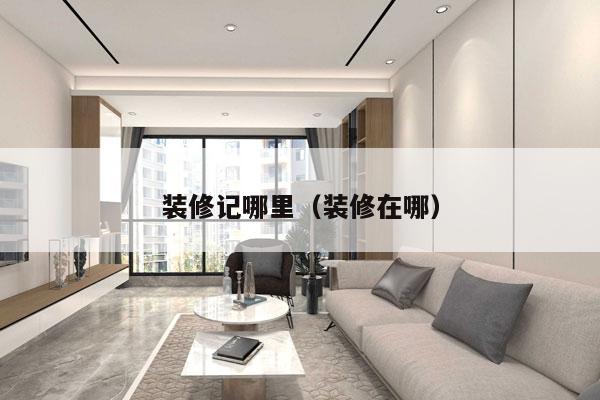 装修记哪里（装修在哪）