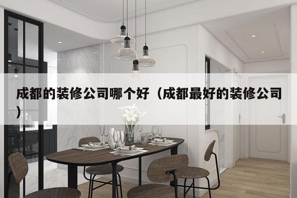 成都的装修公司哪个好（成都最好的装修公司）
