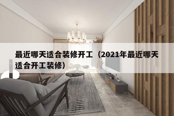 最近哪天适合装修开工（2021年最近哪天适合开工装修）