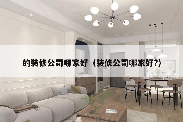 的装修公司哪家好（装修公司哪家好?）