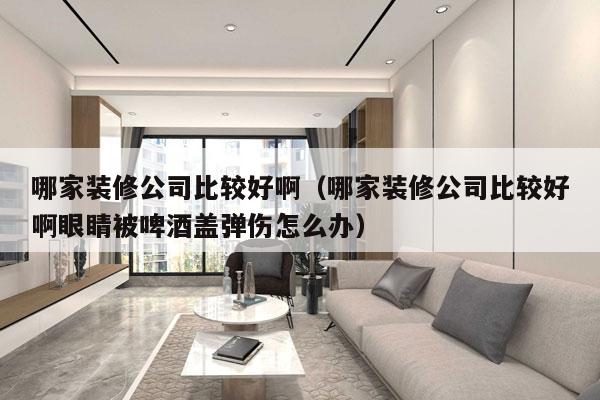 哪家装修公司比较好啊（哪家装修公司比较好啊眼睛被啤酒盖弹伤怎么办）