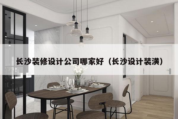 长沙装修设计公司哪家好（长沙设计装潢）