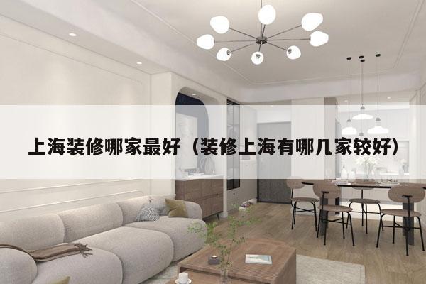 上海装修哪家最好（装修上海有哪几家较好）