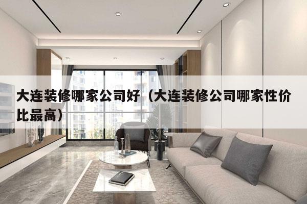 大连装修哪家公司好（大连装修公司哪家性价比最高）
