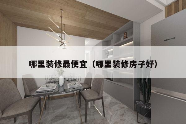 哪里装修最便宜（哪里装修房子好）