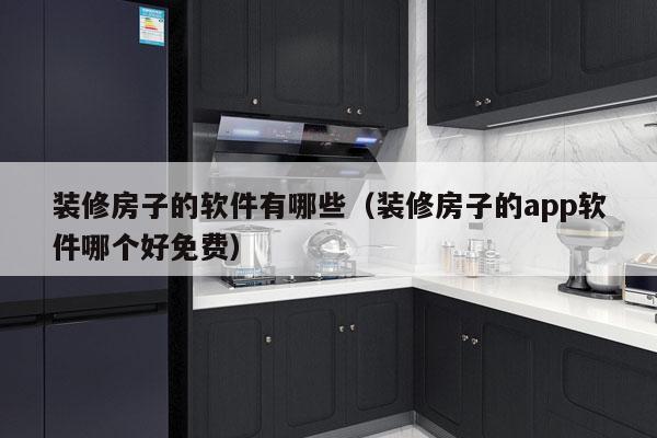 装修房子的软件有哪些（装修房子的app软件哪个好免费）