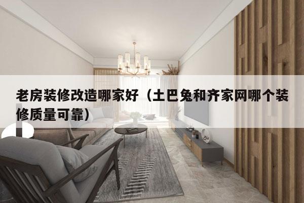 老房装修改造哪家好（土巴兔和齐家网哪个装修质量可靠）