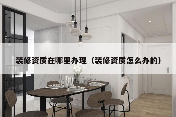 装修资质在哪里办理（装修资质怎么办的）