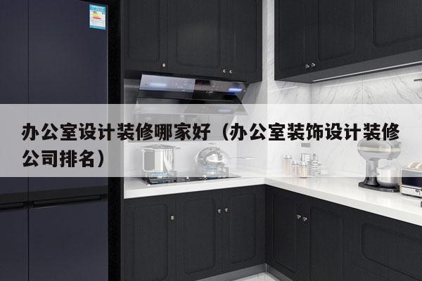 办公室设计装修哪家好（办公室装饰设计装修公司排名）
